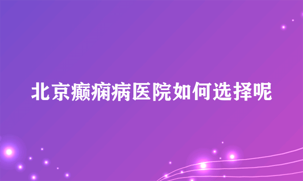 北京癫痫病医院如何选择呢