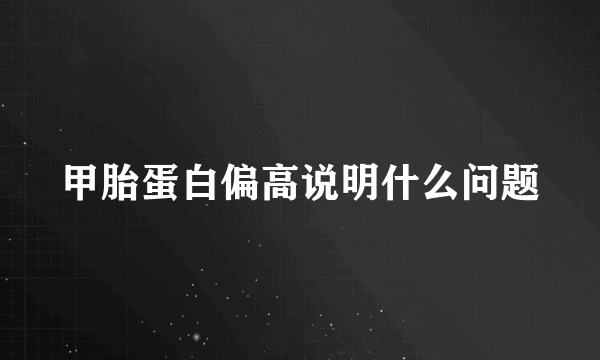 甲胎蛋白偏高说明什么问题