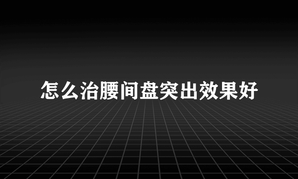 怎么治腰间盘突出效果好