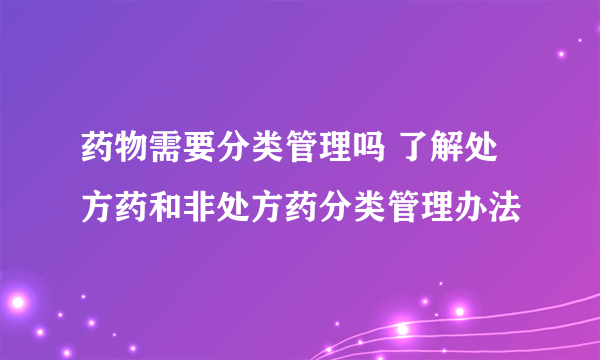 药物需要分类管理吗 了解处方药和非处方药分类管理办法