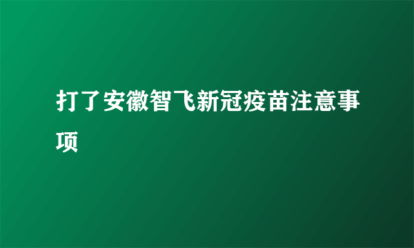 打了安徽智飞新冠疫苗注意事项