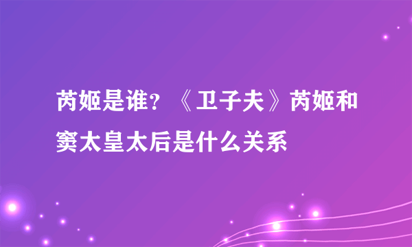 芮姬是谁？《卫子夫》芮姬和窦太皇太后是什么关系