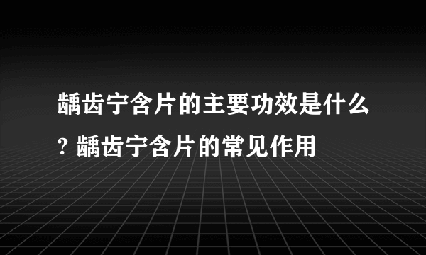 龋齿宁含片的主要功效是什么? 龋齿宁含片的常见作用