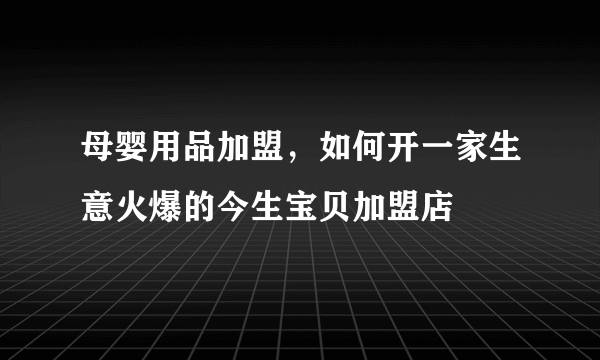 母婴用品加盟，如何开一家生意火爆的今生宝贝加盟店