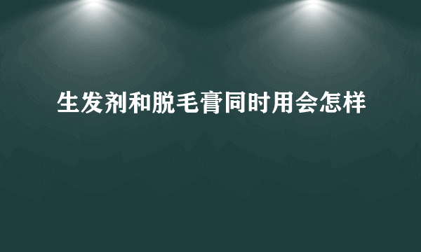 生发剂和脱毛膏同时用会怎样