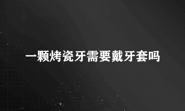 一颗烤瓷牙需要戴牙套吗