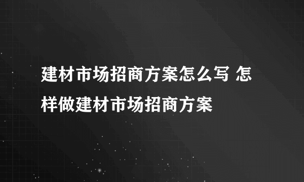 建材市场招商方案怎么写 怎样做建材市场招商方案