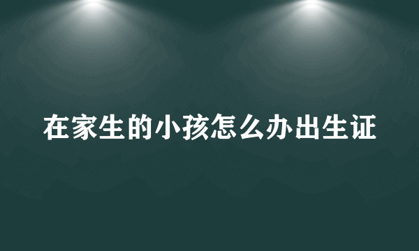 在家生的小孩怎么办出生证