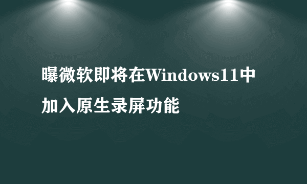 曝微软即将在Windows11中加入原生录屏功能