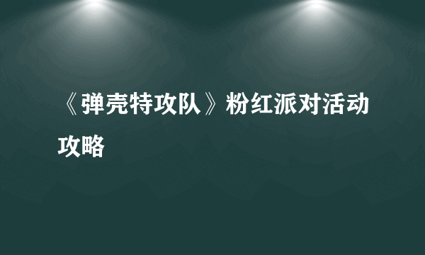 《弹壳特攻队》粉红派对活动攻略