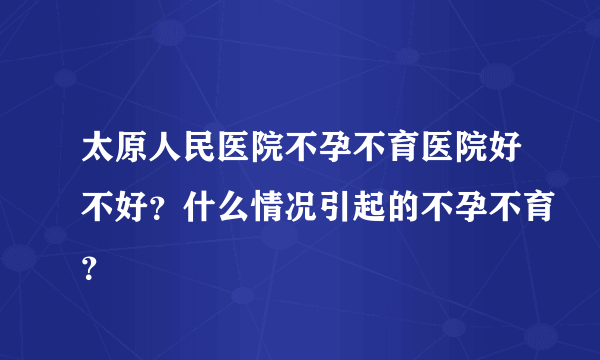 太原人民医院不孕不育医院好不好？什么情况引起的不孕不育？