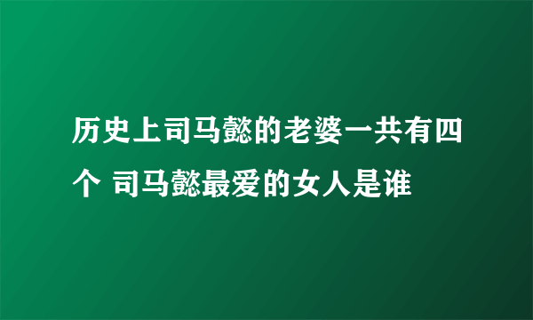 历史上司马懿的老婆一共有四个 司马懿最爱的女人是谁