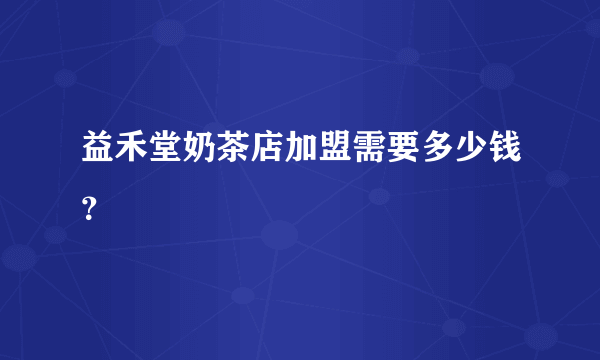 益禾堂奶茶店加盟需要多少钱？