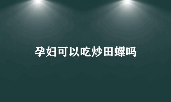 孕妇可以吃炒田螺吗