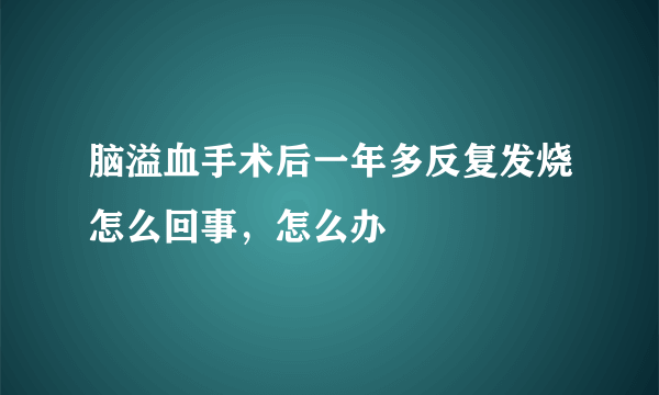 脑溢血手术后一年多反复发烧怎么回事，怎么办