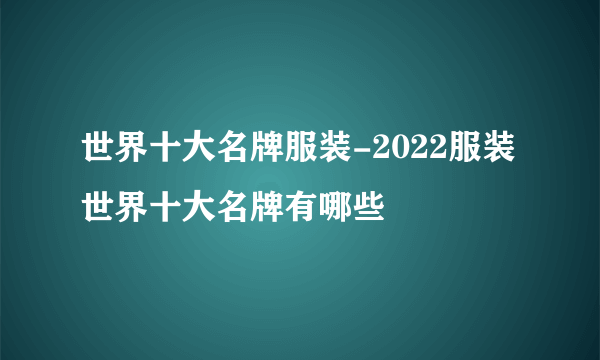 世界十大名牌服装-2022服装世界十大名牌有哪些