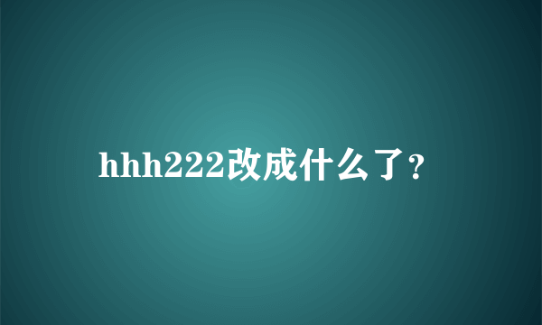 hhh222改成什么了？