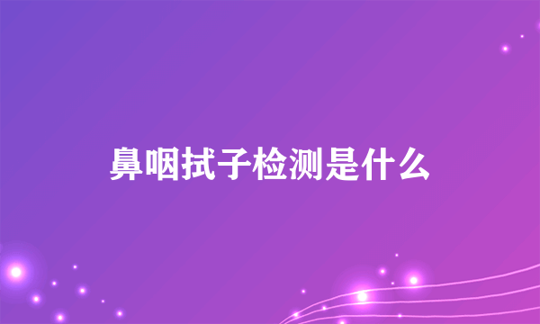 鼻咽拭子检测是什么