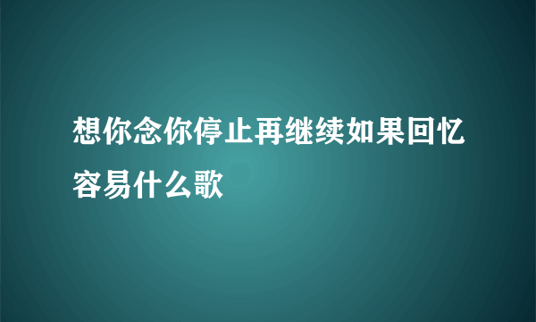 想你念你停止再继续如果回忆容易什么歌