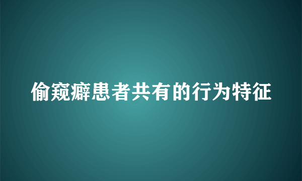 偷窥癖患者共有的行为特征