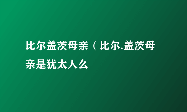 比尔盖茨母亲（比尔.盖茨母亲是犹太人么