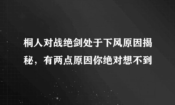 桐人对战绝剑处于下风原因揭秘，有两点原因你绝对想不到