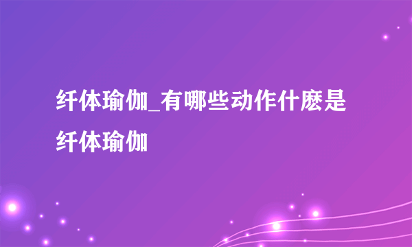 纤体瑜伽_有哪些动作什麽是纤体瑜伽