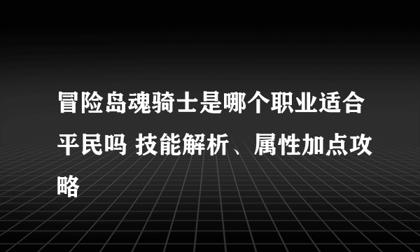 冒险岛魂骑士是哪个职业适合平民吗 技能解析、属性加点攻略