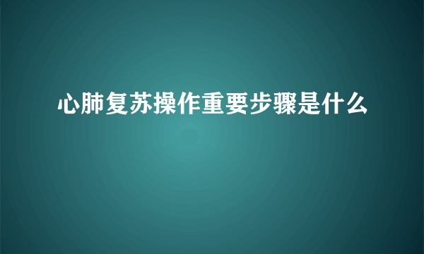 心肺复苏操作重要步骤是什么