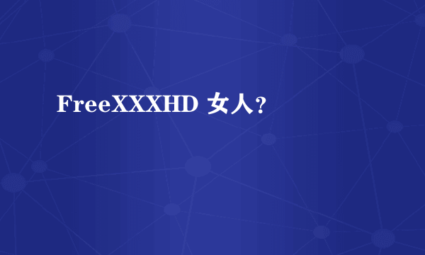 FreeXXXHD 女人？