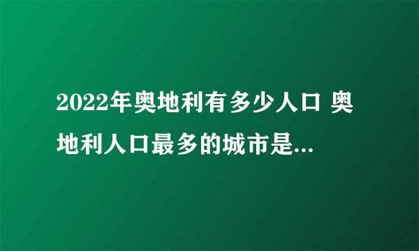 2022年奥地利有多少人口 奥地利人口最多的城市是哪个 奥地利历年人口数据