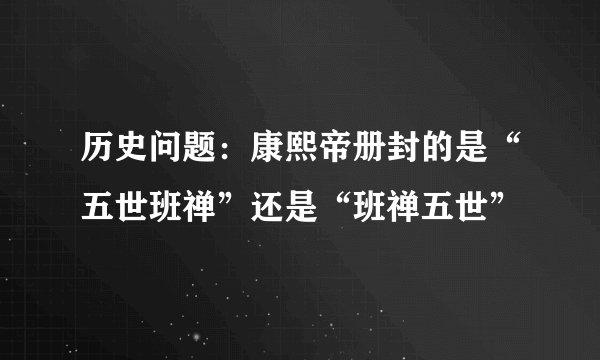 历史问题：康熙帝册封的是“五世班禅”还是“班禅五世”