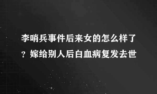 李哨兵事件后来女的怎么样了？嫁给别人后白血病复发去世