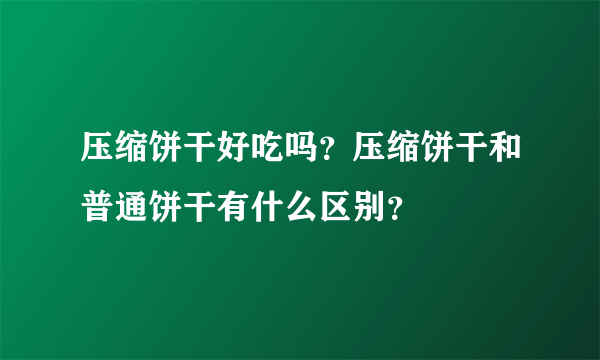 压缩饼干好吃吗？压缩饼干和普通饼干有什么区别？