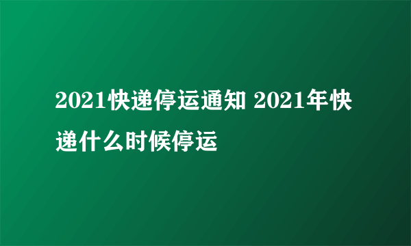 2021快递停运通知 2021年快递什么时候停运