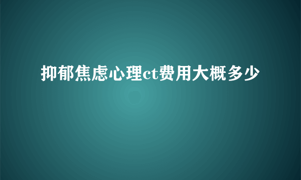 抑郁焦虑心理ct费用大概多少