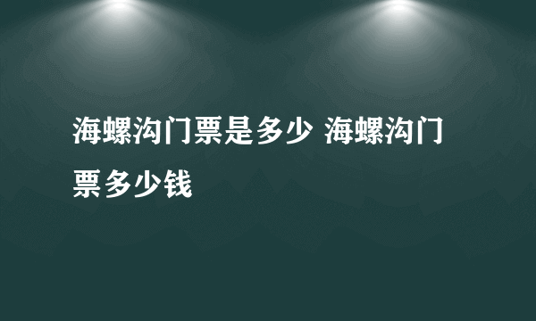 海螺沟门票是多少 海螺沟门票多少钱