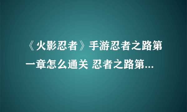 《火影忍者》手游忍者之路第一章怎么通关 忍者之路第一章玩法推荐