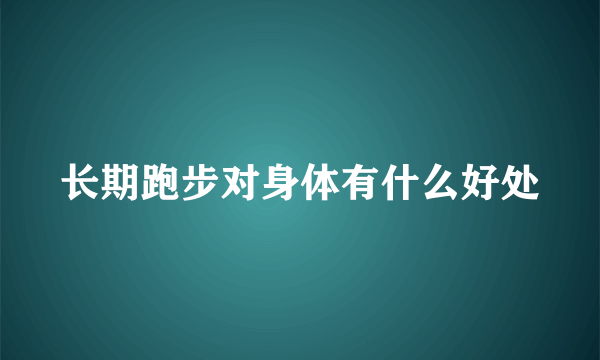 长期跑步对身体有什么好处