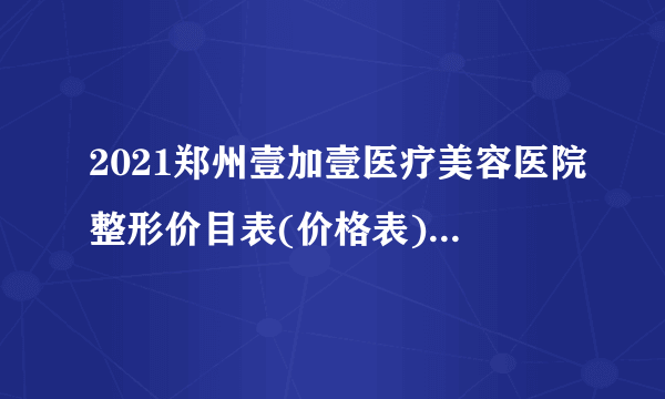 2021郑州壹加壹医疗美容医院整形价目表(价格表)口碑怎么样_正规吗_地址