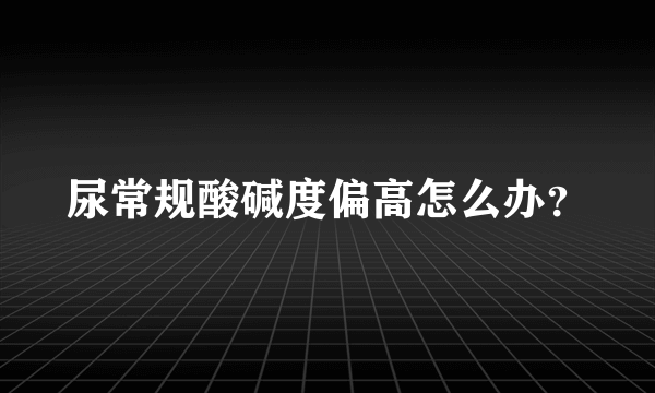 尿常规酸碱度偏高怎么办？