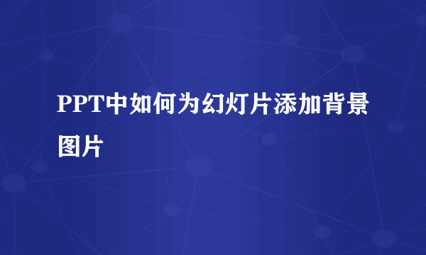 PPT中如何为幻灯片添加背景图片