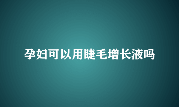 孕妇可以用睫毛增长液吗