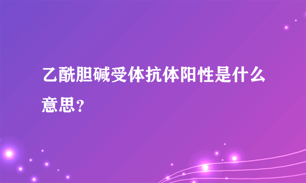 乙酰胆碱受体抗体阳性是什么意思？