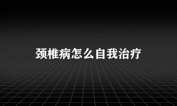 颈椎病怎么自我治疗