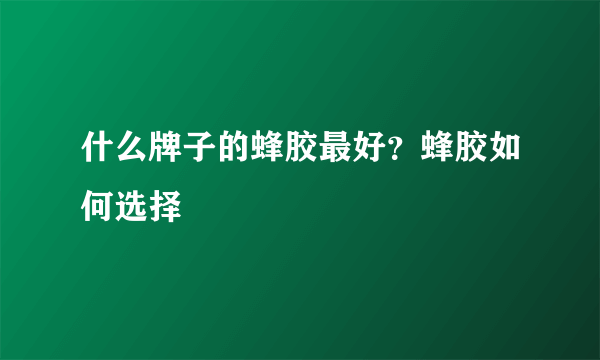 什么牌子的蜂胶最好？蜂胶如何选择