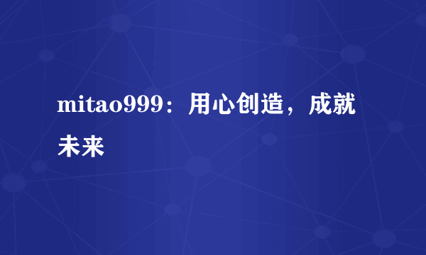 mitao999：用心创造，成就未来