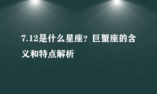 7.12是什么星座？巨蟹座的含义和特点解析