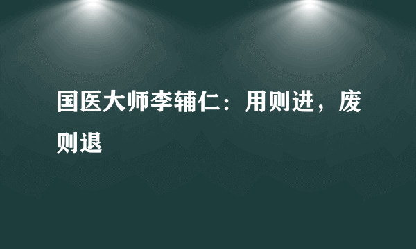 国医大师李辅仁：用则进，废则退