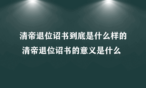 清帝退位诏书到底是什么样的 清帝退位诏书的意义是什么